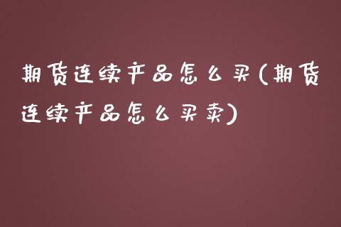 期货连续产品怎么买(期货连续产品怎么买卖)_https://www.xmqjcw.com_期货行情_第1张