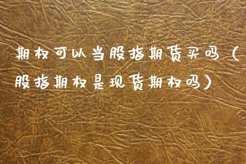 期权可以当股指期货买吗（股指期权是现货期权吗）_https://www.xmqjcw.com_期货直播室_第1张