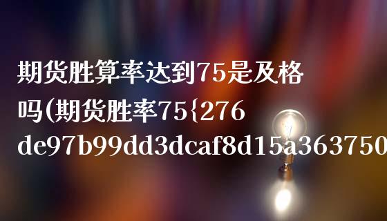 期货胜算率达到75是及格吗(期货胜率75%算什么水平)_https://www.xmqjcw.com_期货开户_第1张