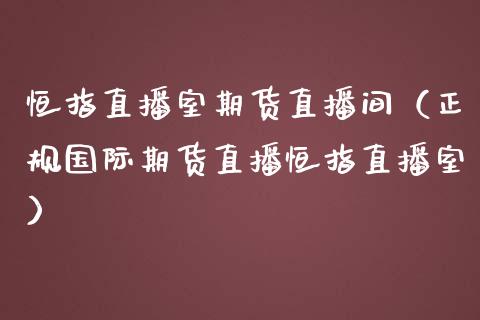 恒指直播室期货直播间（正规国际期货直播恒指直播室）_https://www.xmqjcw.com_期货投资_第1张