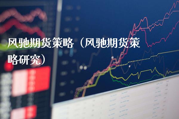 风驰期货策略（风驰期货策略研究）_https://www.xmqjcw.com_期货投资_第1张