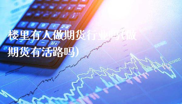 楼里有人做期货行业吗(做期货有活路吗)_https://www.xmqjcw.com_期货直播室_第1张