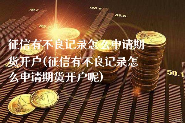 征信有**记录怎么申请期货开户(征信有**记录怎么申请期货开户呢)_https://www.xmqjcw.com_期货开户_第1张