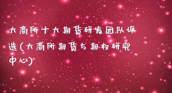 大商所十大期货研发团队评选(大商所期货与期权研究中心)_https://www.xmqjcw.com_期货直播室_第1张