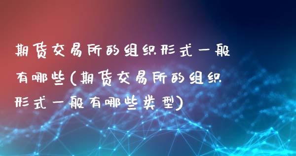 期货交易所的组织形式一般有哪些(期货交易所的组织形式一般有哪些类型)_https://www.xmqjcw.com_期货投资_第1张