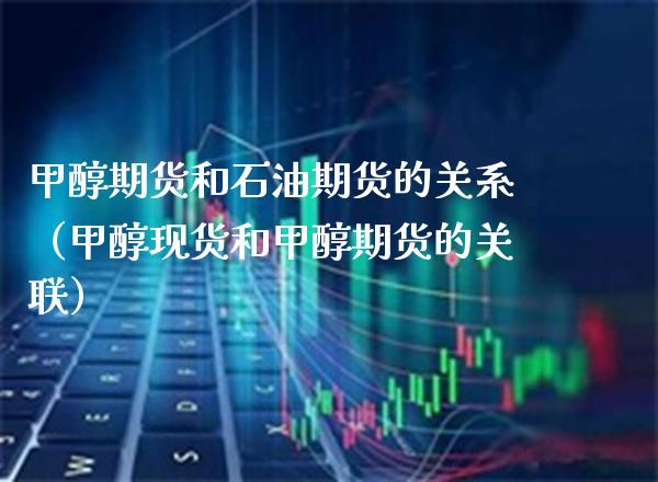 甲醇期货和石油期货的关系（甲醇现货和甲醇期货的关联）_https://www.xmqjcw.com_期货投资_第1张