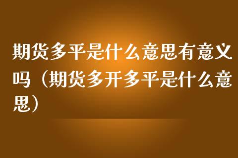 期货多平是什么意思有意义吗（期货多开多平是什么意思）_https://www.xmqjcw.com_期货投资_第1张