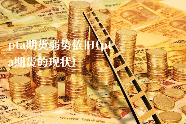 pta期货弱势依旧(pta期货的现状)_https://www.xmqjcw.com_期货投资_第1张