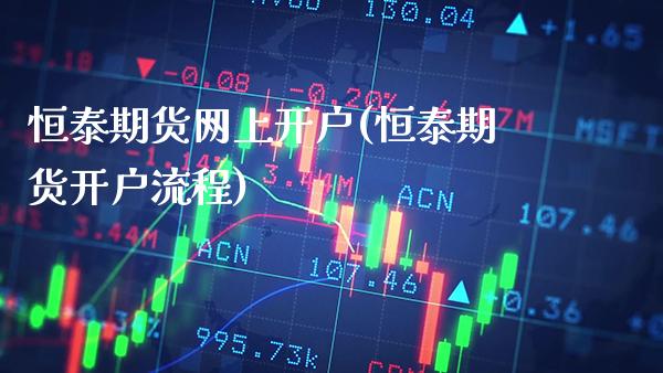 恒泰期货网上开户(恒泰期货开户流程)_https://www.xmqjcw.com_期货百科_第1张