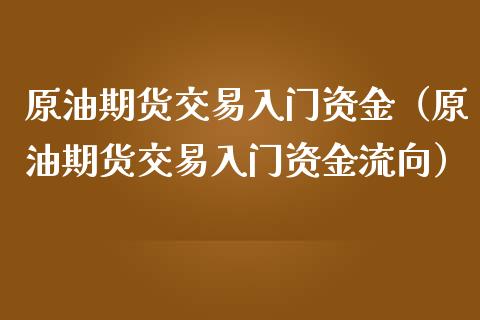 原油期货交易入门资金（原油期货交易入门资金流向）_https://www.xmqjcw.com_期货投资_第1张