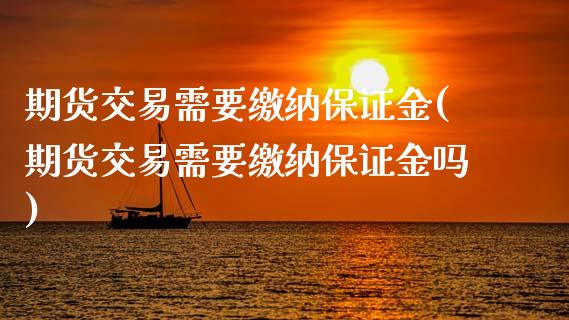 期货交易需要缴纳保证金(期货交易需要缴纳保证金吗)_https://www.xmqjcw.com_期货行情_第1张