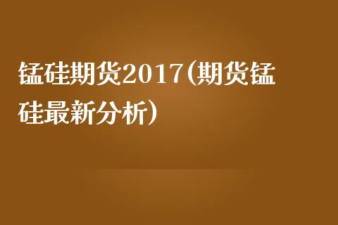 锰硅期货2017(期货锰硅最新分析)_https://www.xmqjcw.com_股票投资_第1张