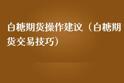 白糖期货操作建议（白糖期货交易技巧）_https://www.xmqjcw.com_期货投资_第1张