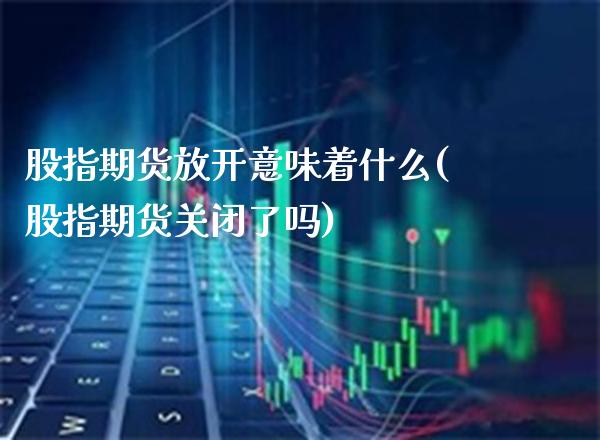 股指期货放开意味着什么(股指期货关闭了吗)_https://www.xmqjcw.com_期货百科_第1张