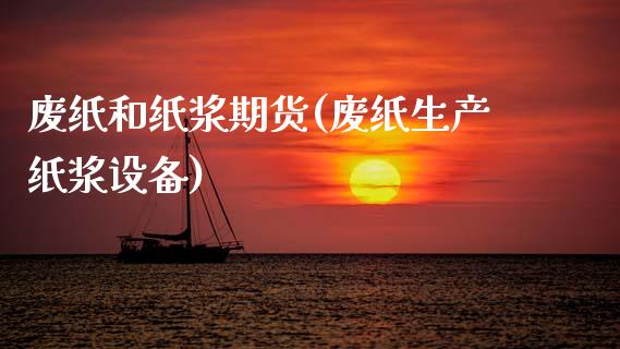 废纸和纸浆期货(废纸生产纸浆设备)_https://www.xmqjcw.com_期货行情_第1张