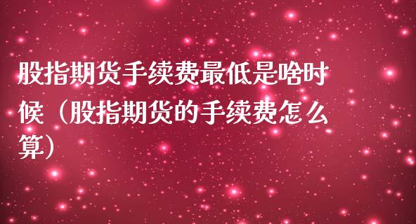 股指期货手续费最低是啥时候（股指期货的手续费怎么算）_https://www.xmqjcw.com_期货投资_第1张