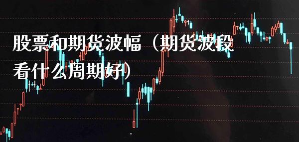 股票和期货波幅（期货波段看什么周期好）_https://www.xmqjcw.com_期货行情_第1张