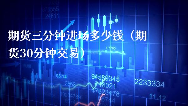 期货三分钟进场多少钱（期货30分钟交易）_https://www.xmqjcw.com_期货直播室_第1张