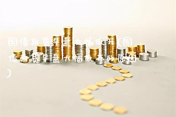 国债期货早盘大幅低开(国债期货早盘大幅低开的原因)_https://www.xmqjcw.com_期货直播室_第1张