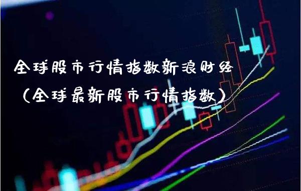 全球股市行情指数新浪财经（全球最新股市行情指数）_https://www.xmqjcw.com_期货直播室_第1张