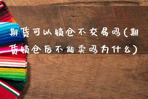 期货可以锁仓不交易吗(期货锁仓后不能卖吗为什么)_https://www.xmqjcw.com_期货百科_第1张