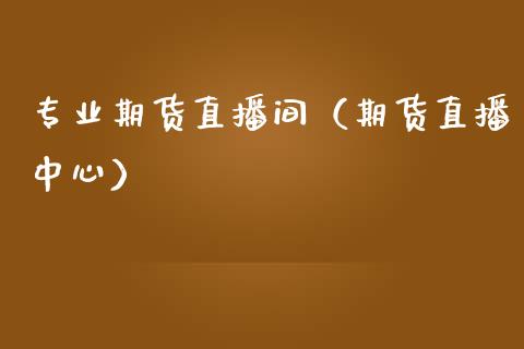 专业期货直播间（期货直播中心）_https://www.xmqjcw.com_期货投资_第1张