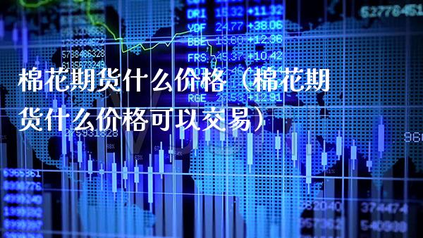 棉花期货什么价格（棉花期货什么价格可以交易）_https://www.xmqjcw.com_期货投资_第1张