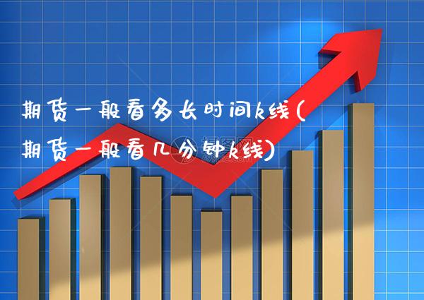 期货一般看多长时间k线(期货一般看几分钟k线)_https://www.xmqjcw.com_期货百科_第1张