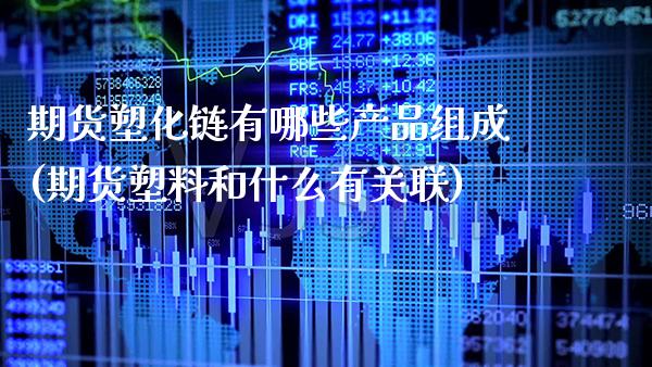 期货塑化链有哪些产品组成(期货塑料和什么有关联)_https://www.xmqjcw.com_期货百科_第1张