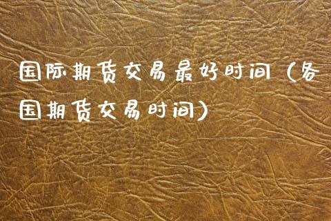 国际期货交易最好时间（各国期货交易时间）_https://www.xmqjcw.com_期货投资_第1张