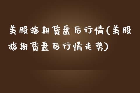 美股指期货盘后行情(美股指期货盘后行情走势)_https://www.xmqjcw.com_期货投资_第1张