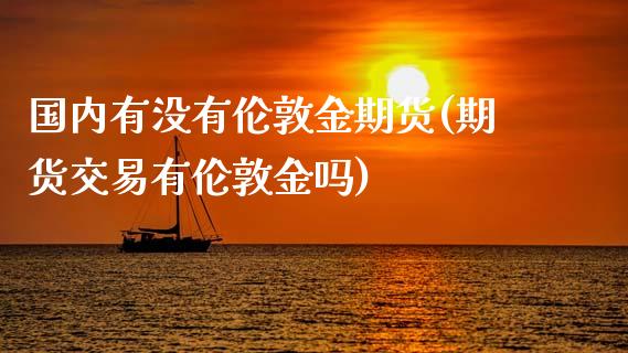 国内有没有伦敦金期货(期货交易有伦敦金吗)_https://www.xmqjcw.com_期货百科_第1张