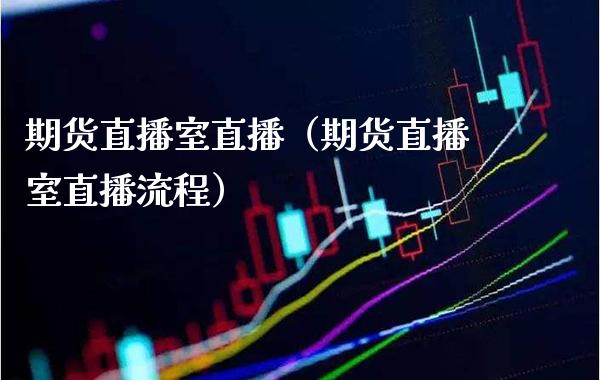 期货直播室直播（期货直播室直播流程）_https://www.xmqjcw.com_期货投资_第1张