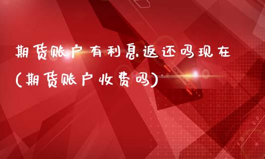 期货账户有利息返还吗现在(期货账户收费吗)_https://www.xmqjcw.com_期货百科_第1张