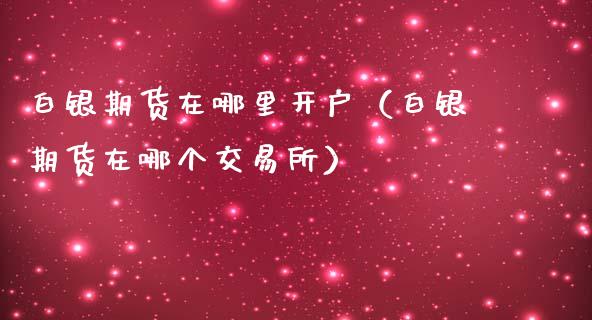 白银期货在哪里开户（白银期货在哪个交易所）_https://www.xmqjcw.com_期货行情_第1张