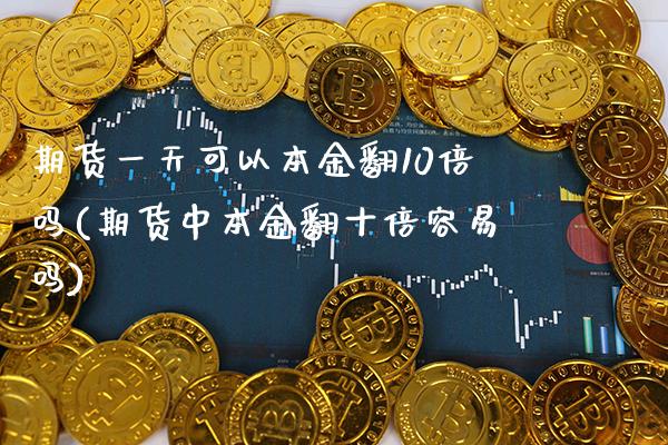 期货一天可以本金翻10倍吗(期货中本金翻十倍容易吗)_https://www.xmqjcw.com_期货投资_第1张