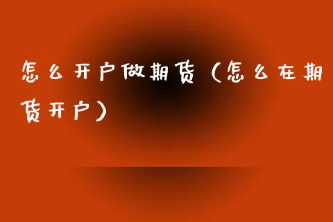 怎么开户做期货（怎么在期货开户）_https://www.xmqjcw.com_期货直播室_第1张