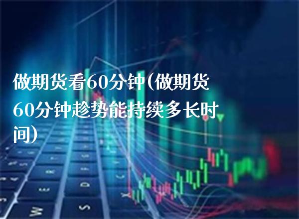 做期货看60分钟(做期货60分钟趁势能持续多长时间)_https://www.xmqjcw.com_期货百科_第1张