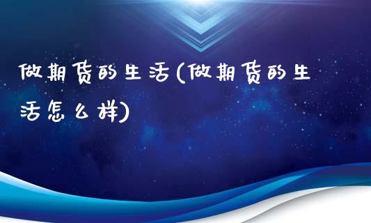 做期货的生活(做期货的生活怎么样)_https://www.xmqjcw.com_期货投资_第1张