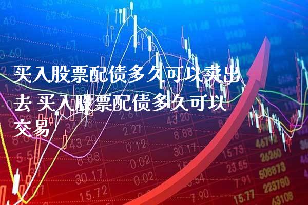 买入股票配债多久可以卖出去 买入股票配债多久可以交易_https://www.xmqjcw.com_股票投资_第1张
