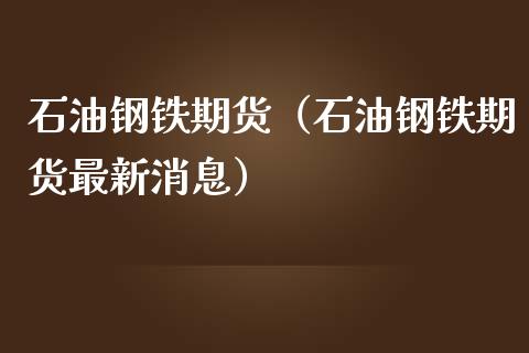 石油钢铁期货（石油钢铁期货最新消息）_https://www.xmqjcw.com_期货直播室_第1张