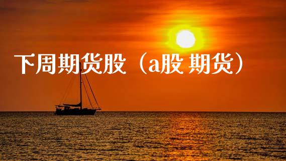 下周期货股（a股 期货）_https://www.xmqjcw.com_期货投资_第1张