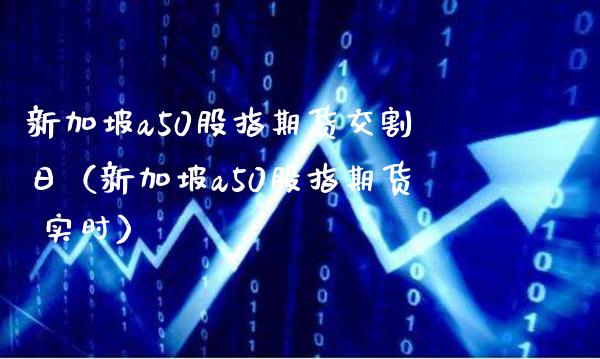 新加坡a50股指期货交割日（新加坡a50股指期货 实时）_https://www.xmqjcw.com_期货行情_第1张