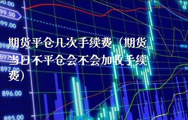 期货平仓几次手续费（期货当日不平仓会不会加收手续费）_https://www.xmqjcw.com_期货投资_第1张