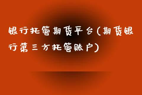 银行托管期货平台(期货银行第三方托管账户)_https://www.xmqjcw.com_基金理财_第1张