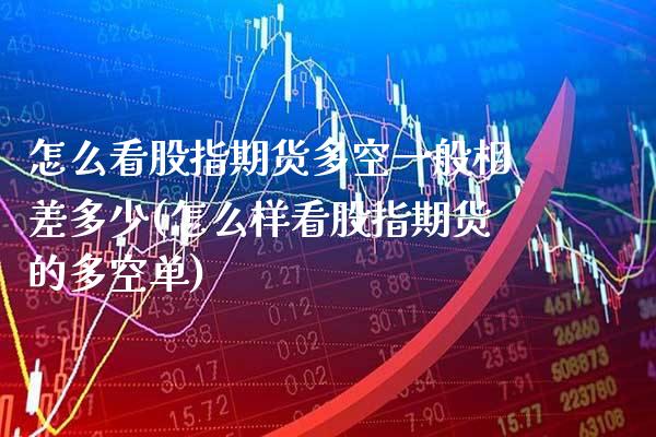 怎么看股指期货多空一般相差多少(怎么样看股指期货的多空单)_https://www.xmqjcw.com_期货行情_第1张