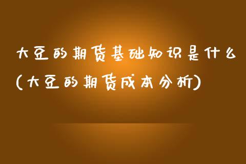 大豆的期货基础知识是什么(大豆的期货成本分析)_https://www.xmqjcw.com_期货百科_第1张