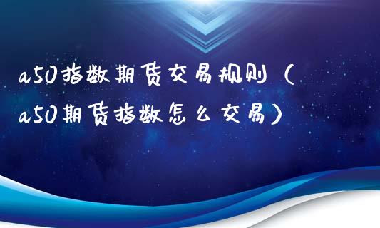 a50指数期货交易规则（a50期货指数怎么交易）_https://www.xmqjcw.com_期货投资_第1张