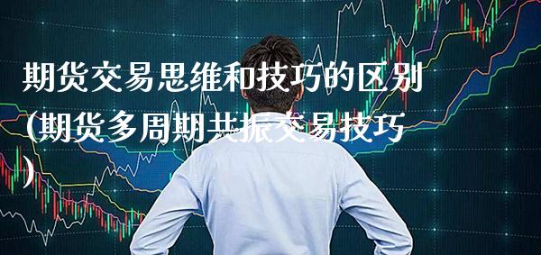 期货交易思维和技巧的区别(期货多周期共振交易技巧)_https://www.xmqjcw.com_期货百科_第1张