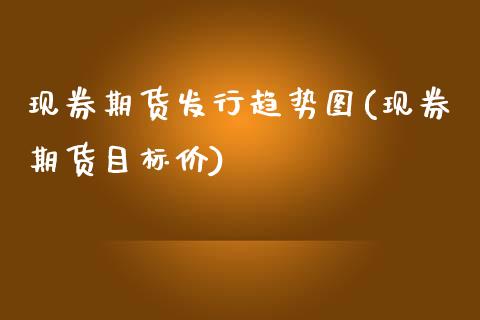 现券期货发行趋势图(现券期货目标价)_https://www.xmqjcw.com_基金理财_第1张